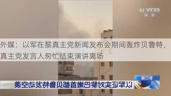 外媒：以军在黎真主党新闻发布会期间轰炸贝鲁特，真主党发言人匆忙结束演讲离场