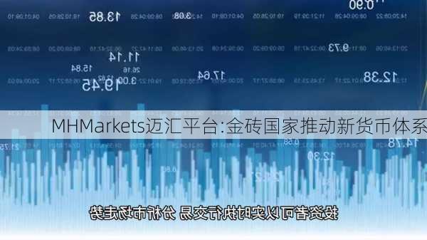 MHMarkets迈汇平台:金砖国家推动新货币体系-第2张图片-苏希特新能源