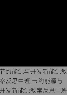 节约能源与开发新能源教案反思中班,节约能源与开发新能源教案反思中班-第2张图片-苏希特新能源