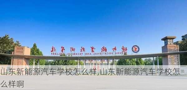 山东新能源汽车学校怎么样,山东新能源汽车学校怎么样啊