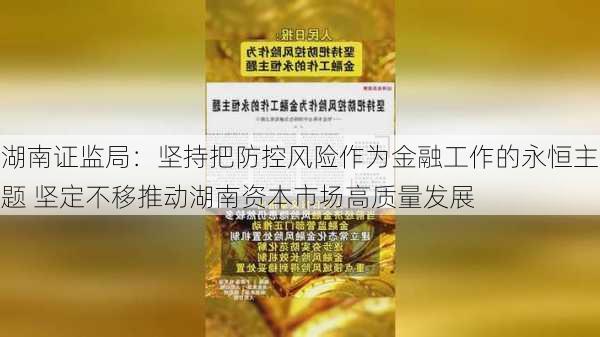 湖南证监局：坚持把防控风险作为金融工作的永恒主题 坚定不移推动湖南资本市场高质量发展