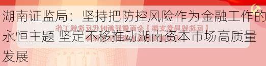 湖南证监局：坚持把防控风险作为金融工作的永恒主题 坚定不移推动湖南资本市场高质量发展-第2张图片-苏希特新能源