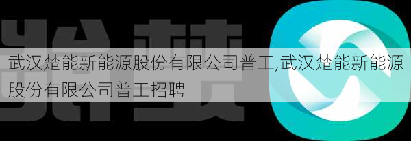 武汉楚能新能源股份有限公司普工,武汉楚能新能源股份有限公司普工招聘-第3张图片-苏希特新能源