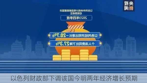 以色列财政部下调该国今明两年经济增长预期-第1张图片-苏希特新能源