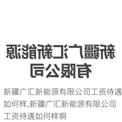 新疆广汇新能源有限公司工资待遇如何样,新疆广汇新能源有限公司工资待遇如何样啊-第2张图片-苏希特新能源