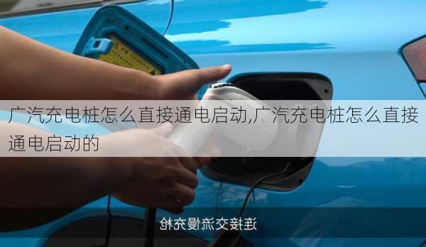 广汽充电桩怎么直接通电启动,广汽充电桩怎么直接通电启动的