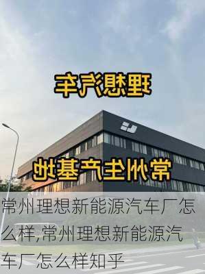 常州理想新能源汽车厂怎么样,常州理想新能源汽车厂怎么样知乎