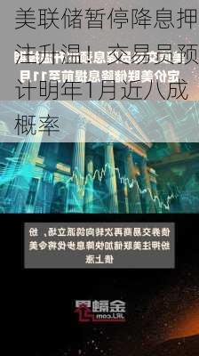 美联储暂停降息押注升温！交易员预计明年1月近八成概率-第1张图片-苏希特新能源