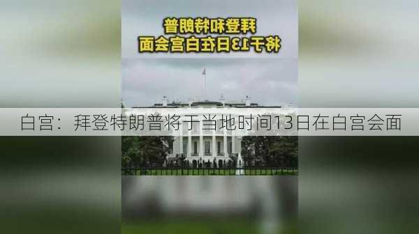 白宫：拜登特朗普将于当地时间13日在白宫会面-第2张图片-苏希特新能源