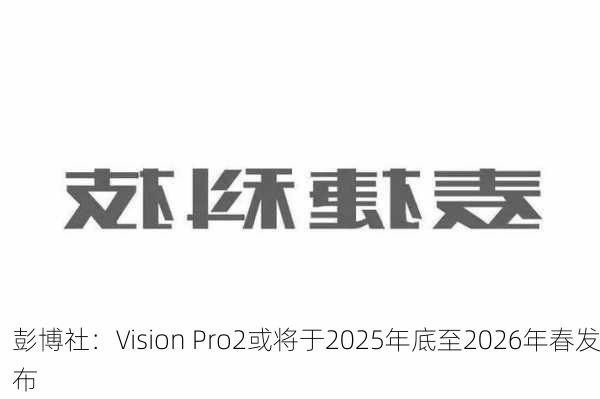 彭博社：Vision Pro2或将于2025年底至2026年春发布