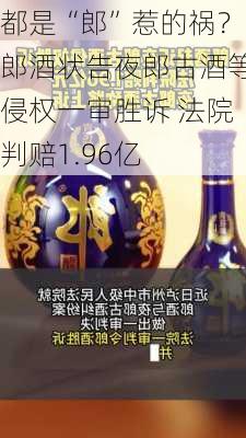 都是“郎”惹的祸？郎酒状告夜郎古酒等侵权一审胜诉 法院判赔1.96亿-第3张图片-苏希特新能源