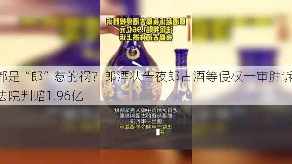 都是“郎”惹的祸？郎酒状告夜郎古酒等侵权一审胜诉 法院判赔1.96亿-第2张图片-苏希特新能源