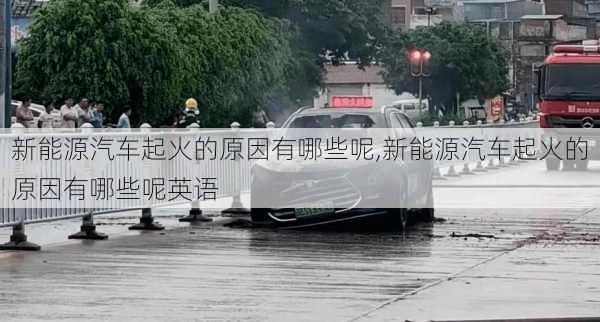 新能源汽车起火的原因有哪些呢,新能源汽车起火的原因有哪些呢英语