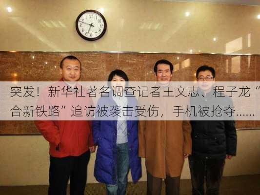 突发！新华社著名调查记者王文志、程子龙“合新铁路”追访被袭击受伤，手机被抢夺……-第1张图片-苏希特新能源