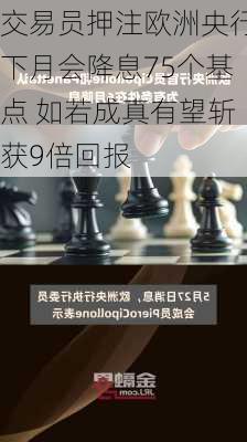 交易员押注欧洲央行下月会降息75个基点 如若成真有望斩获9倍回报