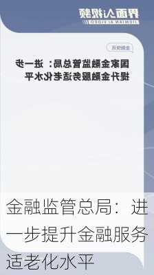 金融监管总局：进一步提升金融服务适老化水平