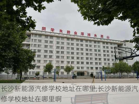 长沙新能源汽修学校地址在哪里,长沙新能源汽修学校地址在哪里啊