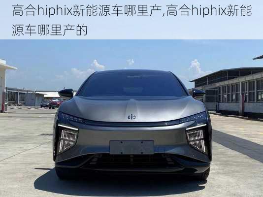 高合hiphix新能源车哪里产,高合hiphix新能源车哪里产的-第1张图片-苏希特新能源