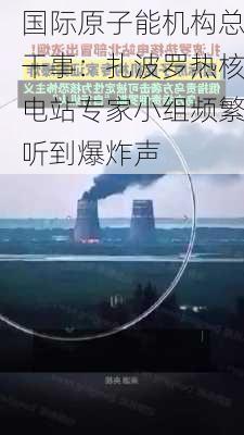 国际原子能机构总干事：扎波罗热核电站专家小组频繁听到爆炸声-第3张图片-苏希特新能源