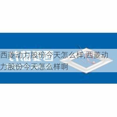 西菱动力股份今天怎么样,西菱动力股份今天怎么样啊-第3张图片-苏希特新能源