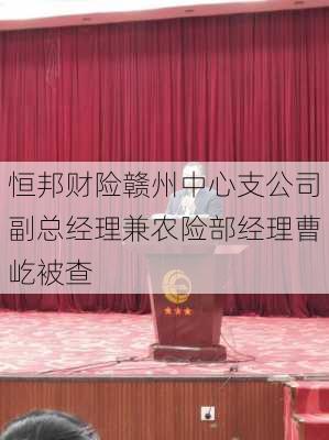 恒邦财险赣州中心支公司副总经理兼农险部经理曹屹被查-第2张图片-苏希特新能源