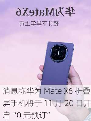 消息称华为 Mate X6 折叠屏手机将于 11 月 20 日开启“0 元预订”