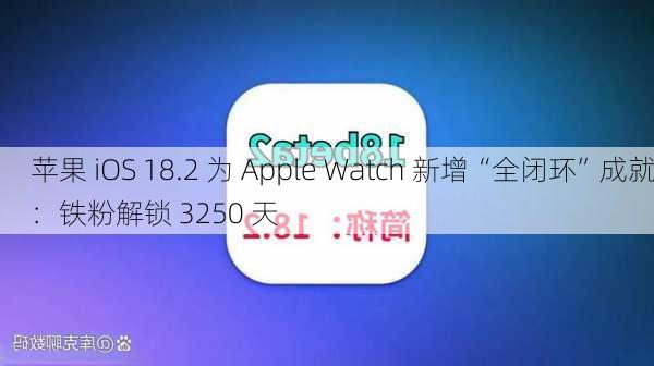 苹果 iOS 18.2 为 Apple Watch 新增“全闭环”成就：铁粉解锁 3250 天-第3张图片-苏希特新能源