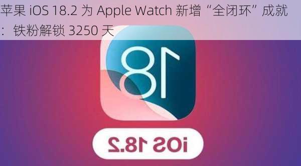 苹果 iOS 18.2 为 Apple Watch 新增“全闭环”成就：铁粉解锁 3250 天-第1张图片-苏希特新能源