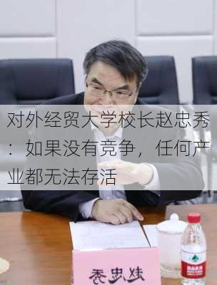 对外经贸大学校长赵忠秀：如果没有竞争，任何产业都无法存活-第2张图片-苏希特新能源