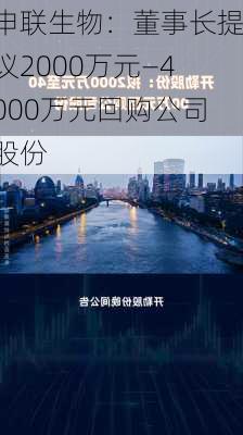 申联生物：董事长提议2000万元—4000万元回购公司股份