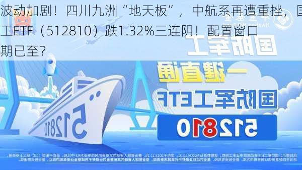 波动加剧！四川九洲“地天板”，中航系再遭重挫，国防军工ETF（512810）跌1.32%三连阴！配置窗口期已至？-第2张图片-苏希特新能源