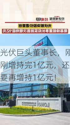 光伏巨头董事长，刚刚增持完1亿元，还要再增持1亿元！