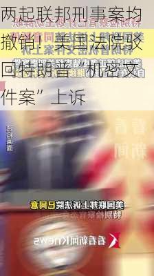 两起联邦刑事案均撤销！美国法院驳回特朗普“机密文件案”上诉