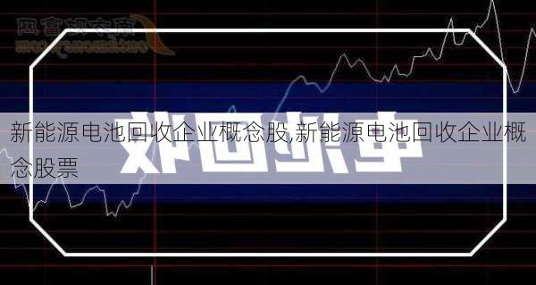 新能源电池回收企业概念股,新能源电池回收企业概念股票-第3张图片-苏希特新能源