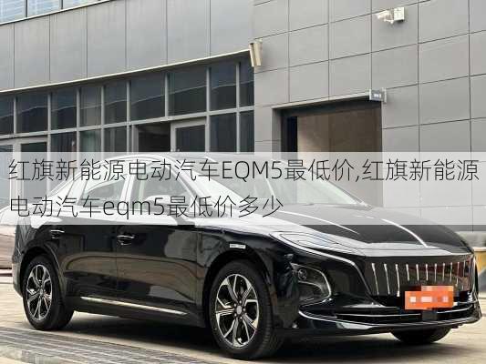 红旗新能源电动汽车EQM5最低价,红旗新能源电动汽车eqm5最低价多少