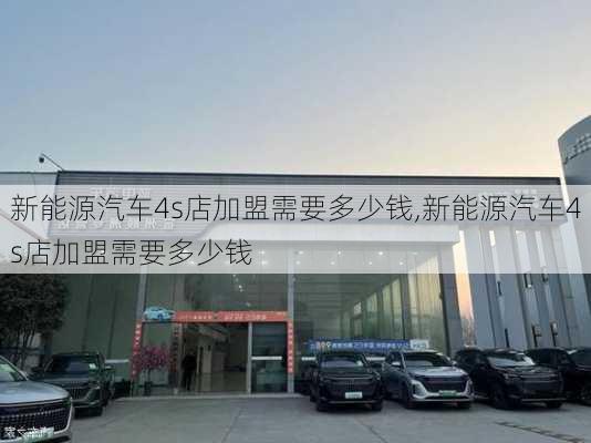 新能源汽车4s店加盟需要多少钱,新能源汽车4s店加盟需要多少钱